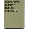 A Laboratory Outline of General Chemistry, . door Captain