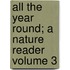 All the Year Round; A Nature Reader Volume 3