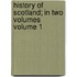 History of Scotland; In Two Volumes Volume 1