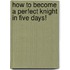How to Become a Perfect Knight in Five Days!