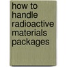 How to Handle Radioactive Materials Packages door United States Government