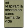 Mi Respirar: La Adoracion Como Forma De Vida by Louie Giglio