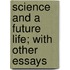 Science And A Future Life; With Other Essays