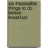 Six Impossible Things to Do Before Breakfast