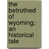 The Betrothed of Wyoming; An Historical Tale
