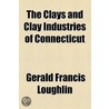 The Clays and Clay Industries of Connecticut by Gerald Francis Loughlin