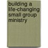 Building a Life-changing Small Group Ministry
