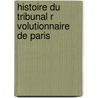 Histoire Du Tribunal R Volutionnaire de Paris by Henri Alexandre Wallon