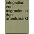 Integration von Migranten in den Arbeitsmarkt