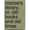 Roscoe's Library; Or, Old Books and Old Times by James Aspinall