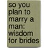 So You Plan To Marry A Man: Wisdom For Brides