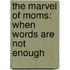 The Marvel Of Moms: When Words Are Not Enough