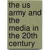The Us Army And The Media In The 20th Century door United States Government