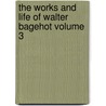 The Works and Life of Walter Bagehot Volume 3 by Walter Bagehot