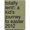 Totally Lent!: A Kid's Journey To Easter 2012 door Mary Behe