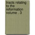 Tracts Relating to the Reformation Volume . 3