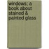 Windows; A Book about Stained & Painted Glass