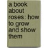 a Book About Roses: How to Grow and Show Them