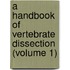 A Handbook Of Vertebrate Dissection (Volume 1)