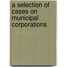 A Selection of Cases on Municipal Corporations door Jr. Joseph Henry Beale