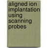 Aligned Ion Implantation Using Scanning Probes door Persaud Arun