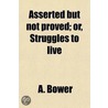 Asserted But Not Proved; Or, Struggles to Live door A. Bower