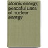 Atomic Energy, Peaceful Uses of Nuclear Energy