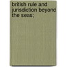 British Rule and Jurisdiction Beyond the Seas; door Sir Courtenay Ilbert