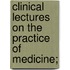 Clinical Lectures on the Practice of Medicine;