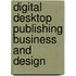 Digital Desktop Publishing Business and Design