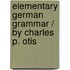 Elementary German Grammar / By Charles P. Otis