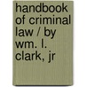 Handbook of Criminal Law / By Wm. L. Clark, Jr door William Lawrence Clark