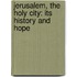 Jerusalem, the Holy City: Its History and Hope
