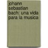 Johann Sebastian Bach: Una Vida Para la Musica