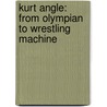 Kurt Angle: From Olympian to Wrestling Machine by Jason Skog