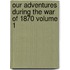 Our Adventures During the War of 1870 Volume 1