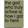 The God Who Truly Is/Love is How I Got to Here door Ruchira Avatar Adi Da Samraj