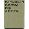 The Moral Life Of Modernity: Three Antinomies. by Andrew J. Taggart