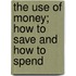 The Use Of Money; How To Save And How To Spend