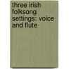 Three Irish Folksong Settings: Voice and Flute door Corigliano John