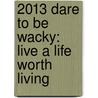 2013 Dare to Be Wacky: Live a Life Worth Living door Suzy Toronto
