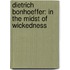 Dietrich Bonhoeffer: In The Midst Of Wickedness