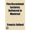 Five Occasional Lectures; Delivered in Montreal by Francis Fulford
