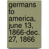 Germans to America, June 13, 1866-Dec. 27, 1866 by Ira A. Glazier