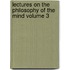 Lectures on the Philosophy of the Mind Volume 3