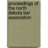 Proceedings Of The North Dakota Bar Association by State Bar Association of North Dakota