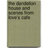 The Dandelion House And Scenes From Love's Cafe