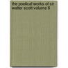 The Poetical Works of Sir Walter Scott Volume 6 by Sir Walter Scott