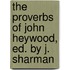 The Proverbs Of John Heywood, Ed. By J. Sharman