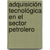 Adquisición Tecnológica en el Sector Petrolero